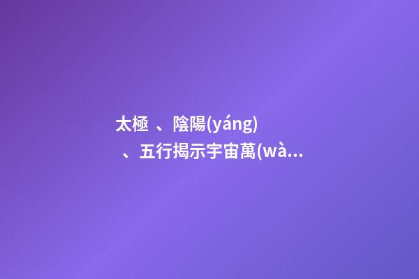 太極、陰陽(yáng)、五行揭示宇宙萬(wàn)物之理